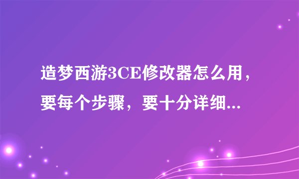 造梦西游3CE修改器怎么用，要每个步骤，要十分详细，要不我搞不懂