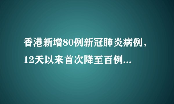 香港新增80例新冠肺炎病例，12天以来首次降至百例以下，目前情况如何？