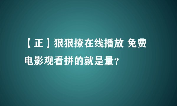 【正】狠狠撩在线播放 免费电影观看拼的就是量？