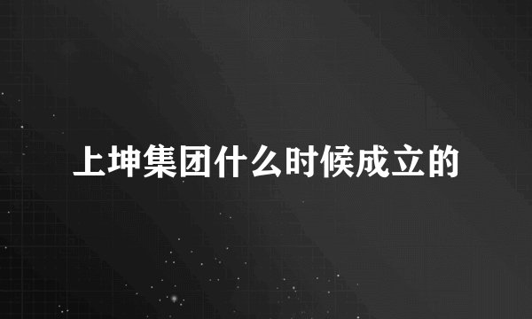 上坤集团什么时候成立的