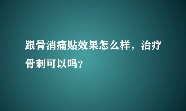 跟骨消痛贴效果怎么样，治疗骨刺可以吗？