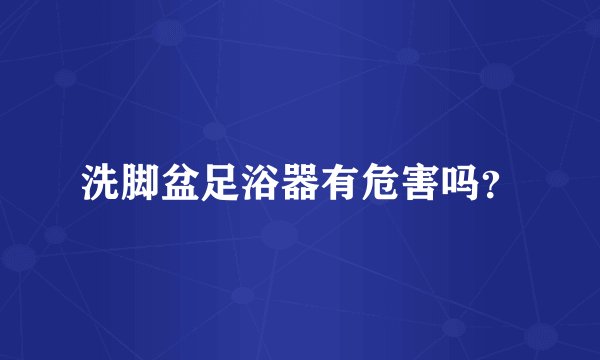 洗脚盆足浴器有危害吗？