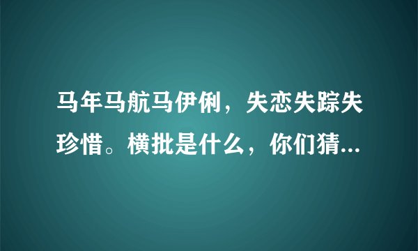 马年马航马伊俐，失恋失踪失珍惜。横批是什么，你们猜 ，第一个猜到的满意。