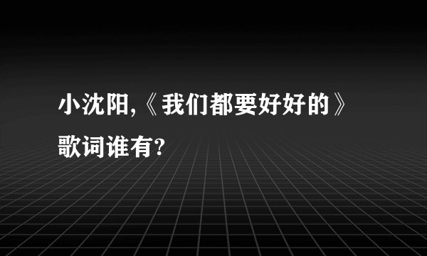 小沈阳,《我们都要好好的》歌词谁有?