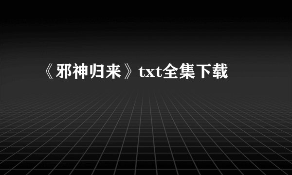 《邪神归来》txt全集下载