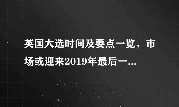 英国大选时间及要点一览，市场或迎来2019年最后一波行情！顶级交易员熬夜备战