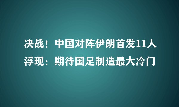 决战！中国对阵伊朗首发11人浮现：期待国足制造最大冷门