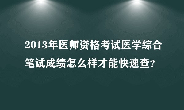 2013年医师资格考试医学综合笔试成绩怎么样才能快速查？