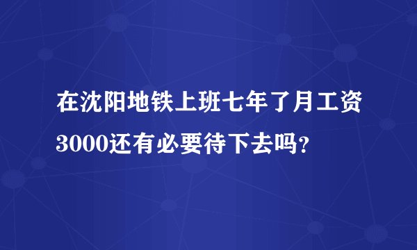 在沈阳地铁上班七年了月工资3000还有必要待下去吗？