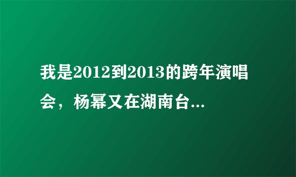 我是2012到2013的跨年演唱会，杨幂又在湖南台又在安徽台貌似还在海南台？