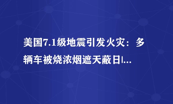 美国7.1级地震引发火灾：多辆车被烧浓烟遮天蔽日|火灾|地震_飞外新闻