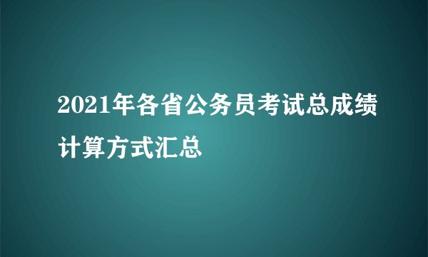 2021年各省公务员考试总成绩计算方式汇总