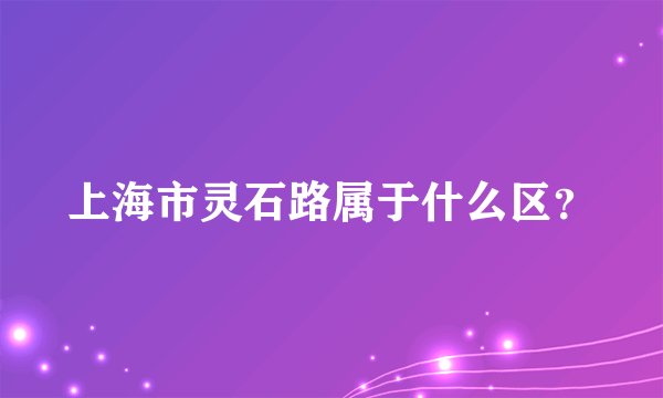 上海市灵石路属于什么区？