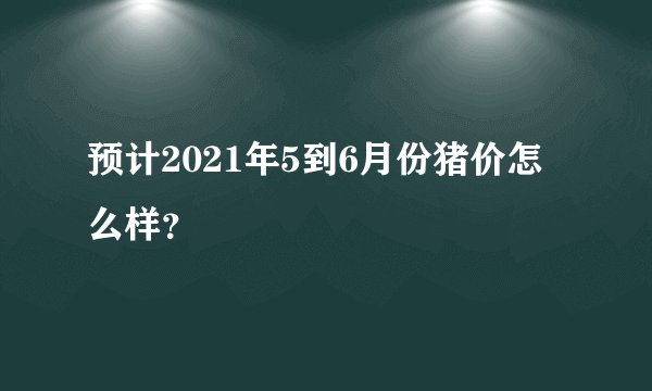 预计2021年5到6月份猪价怎么样？