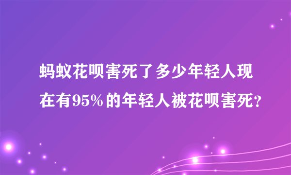 蚂蚁花呗害死了多少年轻人现在有95%的年轻人被花呗害死？