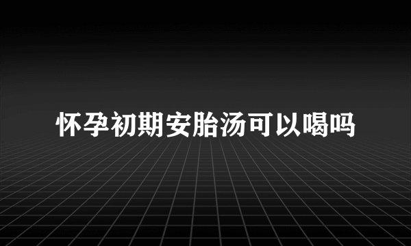 怀孕初期安胎汤可以喝吗