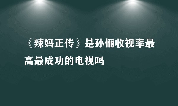 《辣妈正传》是孙俪收视率最高最成功的电视吗