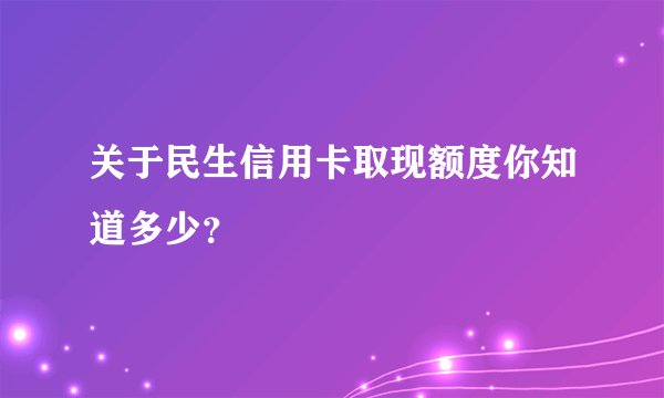 关于民生信用卡取现额度你知道多少?
