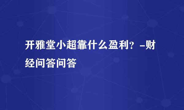 开雅堂小超靠什么盈利？-财经问答问答