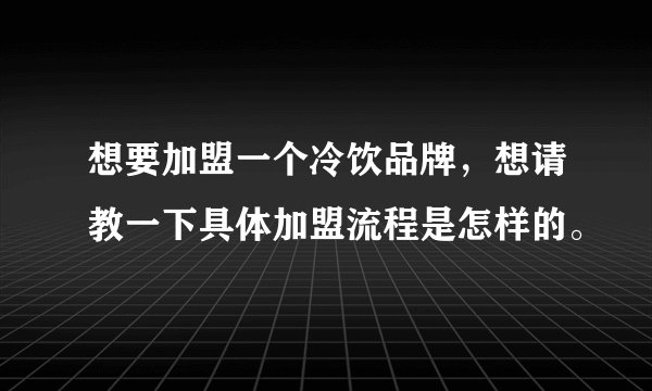 想要加盟一个冷饮品牌，想请教一下具体加盟流程是怎样的。