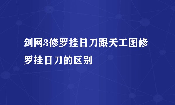 剑网3修罗挂日刀跟天工图修罗挂日刀的区别