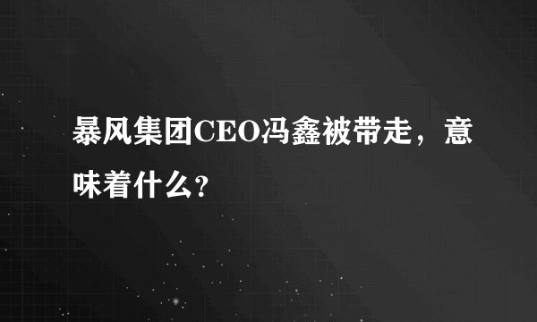 暴风集团CEO冯鑫被带走，意味着什么？