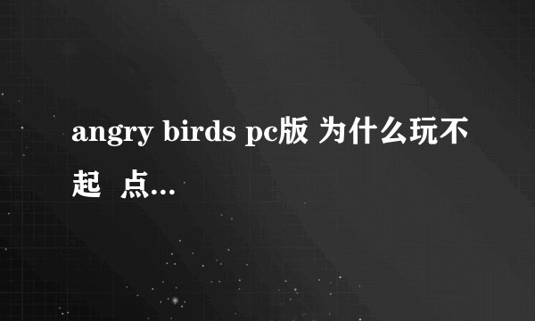 angry birds pc版 为什么玩不起  点开以后会出现一 个Texture is too large:2048x2048,maximum supported size:1024x1024.  分辨率改了还是有问题.都不行.