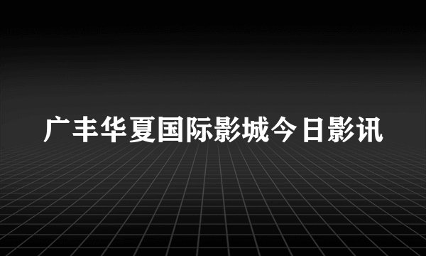 广丰华夏国际影城今日影讯