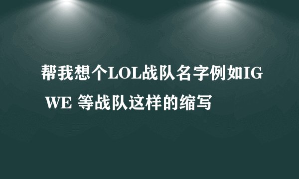 帮我想个LOL战队名字例如IG WE 等战队这样的缩写