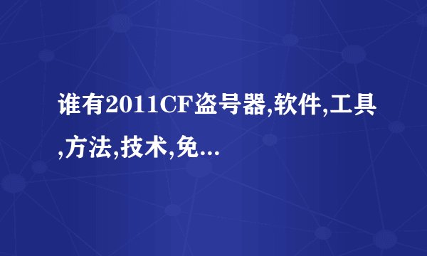 谁有2011CF盗号器,软件,工具,方法,技术,免费下载0分