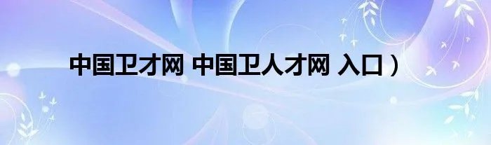 中国卫才网 中国卫人才网 入口）