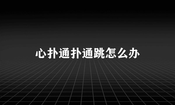 心扑通扑通跳怎么办