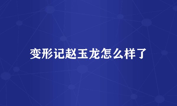 变形记赵玉龙怎么样了
