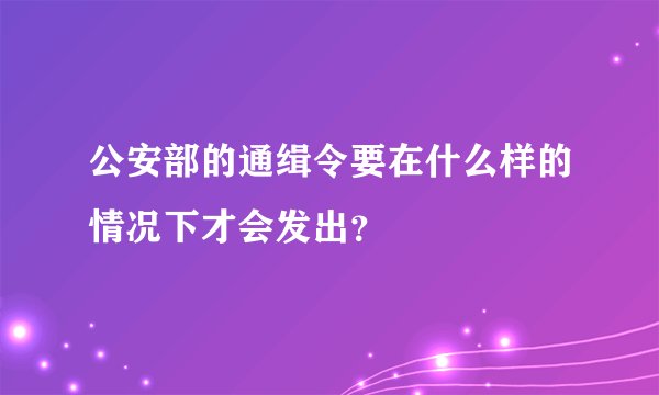 公安部的通缉令要在什么样的情况下才会发出？