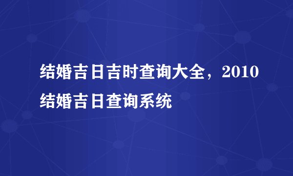 结婚吉日吉时查询大全，2010结婚吉日查询系统