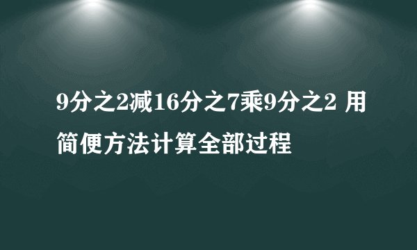 9分之2减16分之7乘9分之2 用简便方法计算全部过程