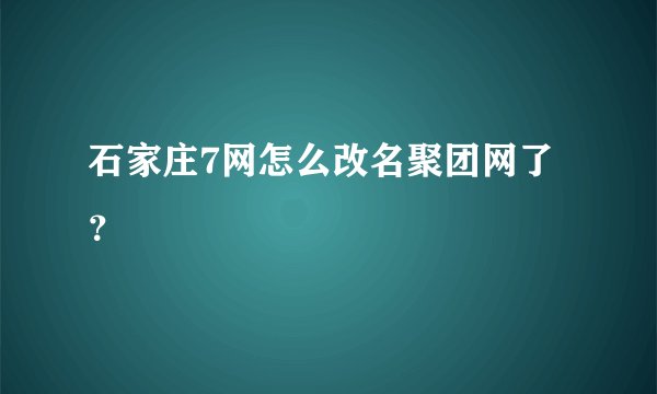 石家庄7网怎么改名聚团网了？