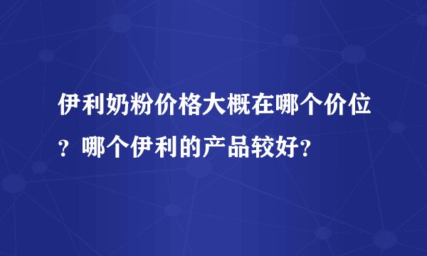伊利奶粉价格大概在哪个价位？哪个伊利的产品较好？