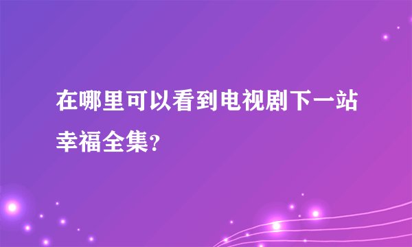 在哪里可以看到电视剧下一站幸福全集？