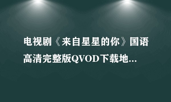 电视剧《来自星星的你》国语高清完整版QVOD下载地址是什么 韩剧来自星星的你迅雷BD下载谁有吗？