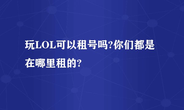 玩LOL可以租号吗?你们都是在哪里租的?