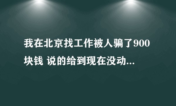 我在北京找工作被人骗了900块钱 说的给到现在没动静了我应该怎么办？