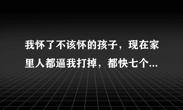 我怀了不该怀的孩子，现在家里人都逼我打掉，都快七个月了，怎么办？实在舍不得，孩子爸是有妇之父，孩子