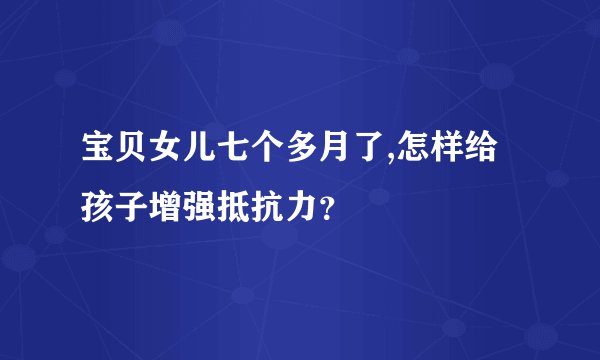 宝贝女儿七个多月了,怎样给孩子增强抵抗力？