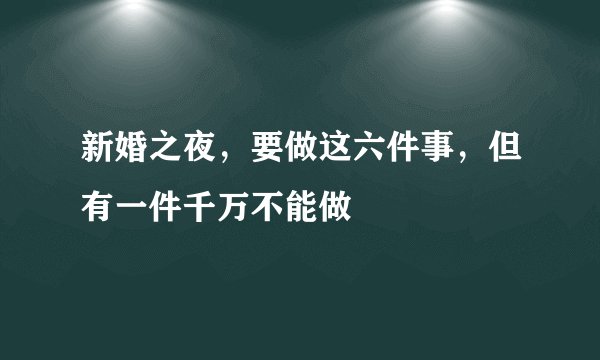 新婚之夜，要做这六件事，但有一件千万不能做
