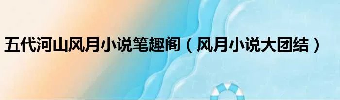 五代河山风月小说笔趣阁（风月小说大团结）
