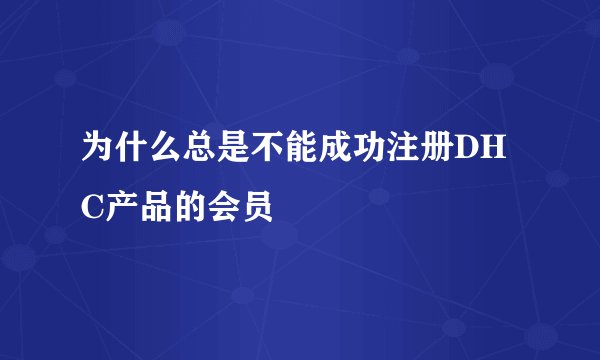 为什么总是不能成功注册DHC产品的会员