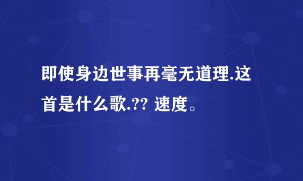 即使身边世事再毫无道理.这首是什么歌.?? 速度。