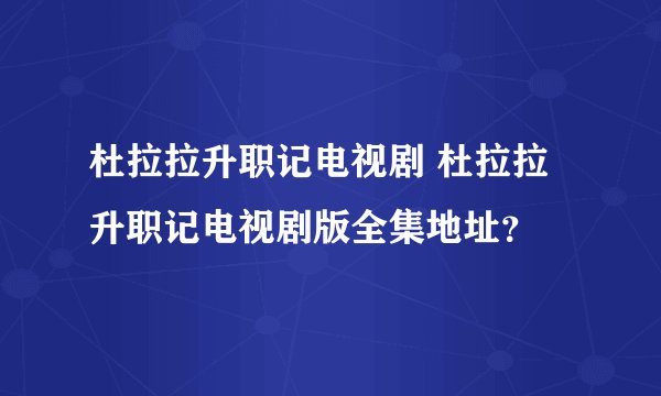 杜拉拉升职记电视剧 杜拉拉升职记电视剧版全集地址？
