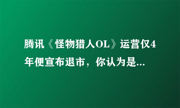 腾讯《怪物猎人OL》运营仅4年便宣布退市，你认为是什么原因导致了它这么快就关服的？